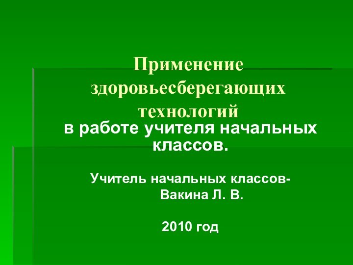 Применение здоровьесберегающих технологийв работе учителя начальных классов.Учитель начальных классов-   Вакина