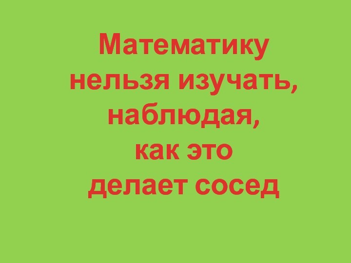 Математику нельзя изучать,наблюдая, как этоделает сосед