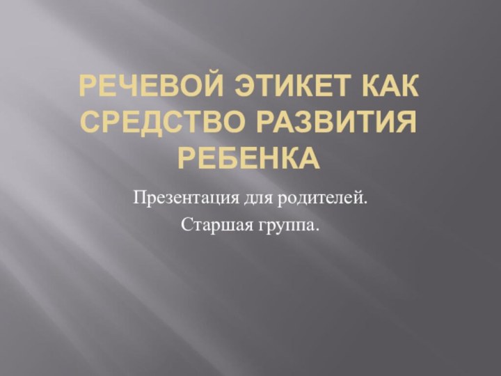 РЕЧЕВОЙ ЭТИКЕТ КАК СРЕДСТВО РАЗВИТИЯ РЕБЕНКАПрезентация для родителей.Старшая группа.