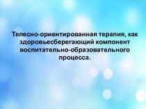 Презентация к консультации Телесно - ориентированная терапия, как здоровьесберегающий компонент воспитательно - образовательного процесса. презентация