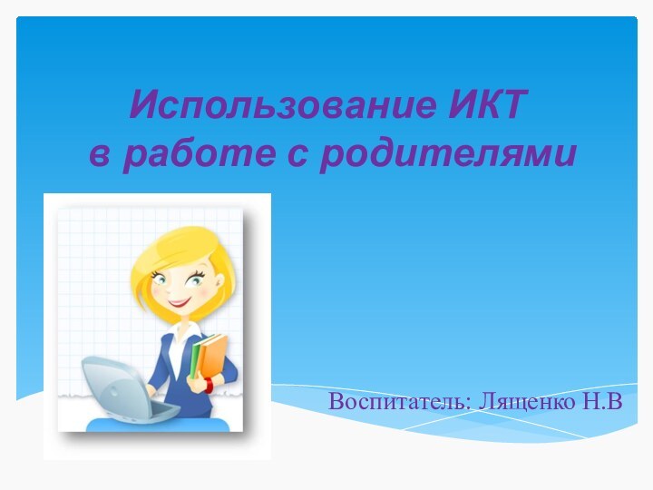 Использование ИКТ  в работе с родителямиВоспитатель: Лященко Н.В