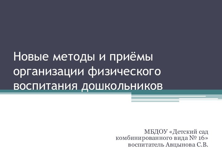 Новые методы и приёмы организации физического воспитания дошкольниковМБДОУ «Детский сад комбинированного вида № 16»воспитатель Авцынова С.В.