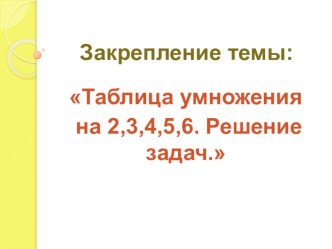 Конспект урока математики 3 класс Закрепление темы: Таблица умножения на 2,3,4,5,6. Решение задач план-конспект урока по математике (3 класс)