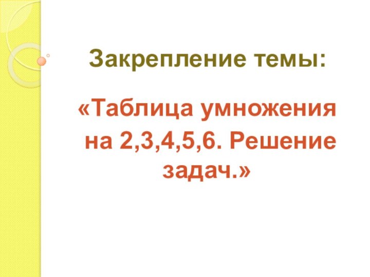 Закрепление темы:«Таблица умножения на 2,3,4,5,6. Решение задач.»