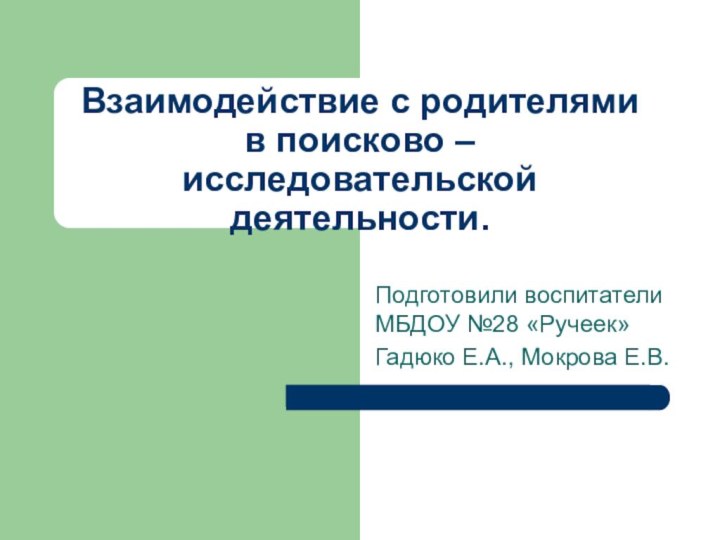 Взаимодействие с родителями в поисково – исследовательской деятельности.Подготовили воспитатели МБДОУ №28 «Ручеек»Гадюко Е.А., Мокрова Е.В.