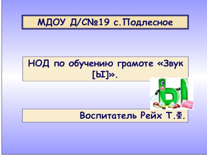 МДОУ Д/С№19 с.ПодлесноеНОД по обучению грамоте «Звук [Ы]».Воспитатель Рейх Т.Ф.