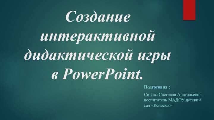 Создание интерактивной дидактической игры в PowerPoint.Подготовил : Сивова Светлана Анатольевна, воспитатель МАДОУ детский сад «Колосок»