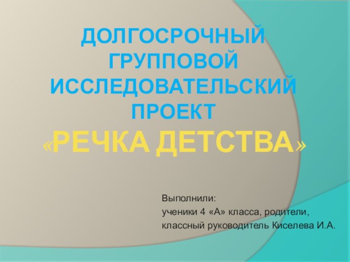 Долгосрочный групповой исследовательский проект «Речка детства»Выполнили: ученики 4 «А» класса, родители, классный руководитель Киселева И.А.