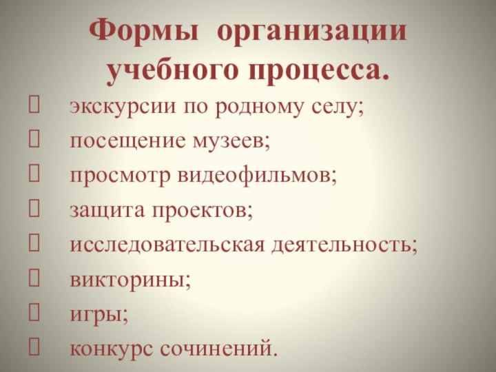 Формы  организации учебного процесса. экскурсии по родному селу;посещение музеев;просмотр видеофильмов;защита проектов;исследовательская деятельность;викторины;игры;конкурс сочинений.