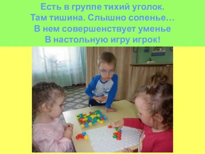 Есть в группе тихий уголок. Там тишина. Слышно сопенье…В нем совершенствует уменье В настольную игру игрок!