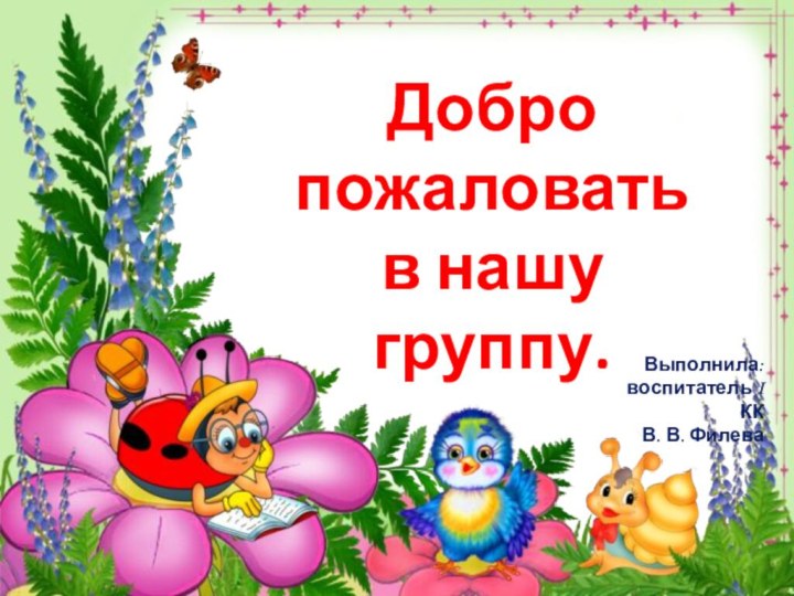 Добро пожаловать в нашу группу.Выполнила:воспитатель I ККВ. В. Филева