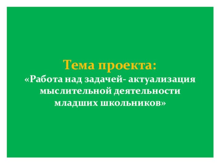 Тема проекта: «Работа над задачей- актуализация мыслительной деятельности младших школьников»