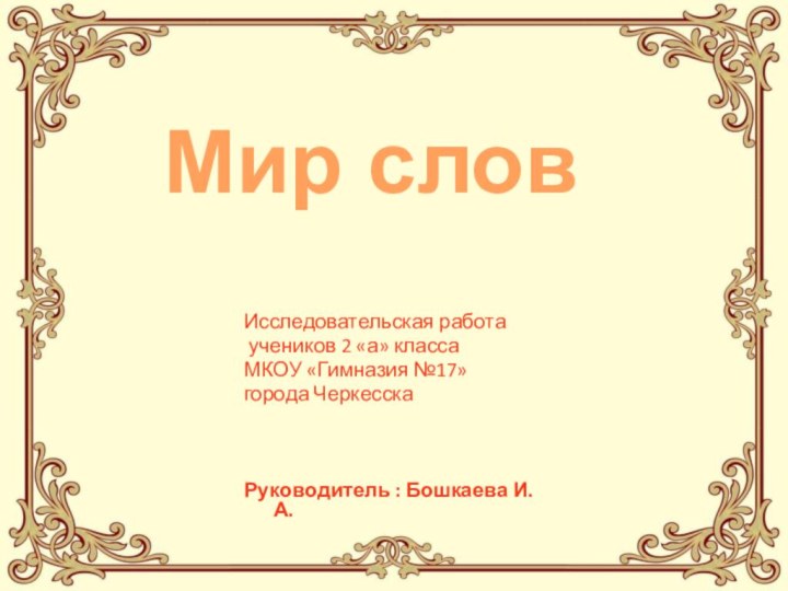 Исследовательская работа учеников 2 «а» классаМКОУ «Гимназия №17»города ЧеркесскаРуководитель : Бошкаева И.А.Мир слов