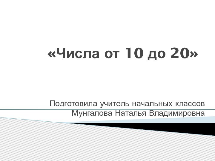 «Числа от 10 до 20»Подготовила учитель начальных классов Мунгалова Наталья Владимировна