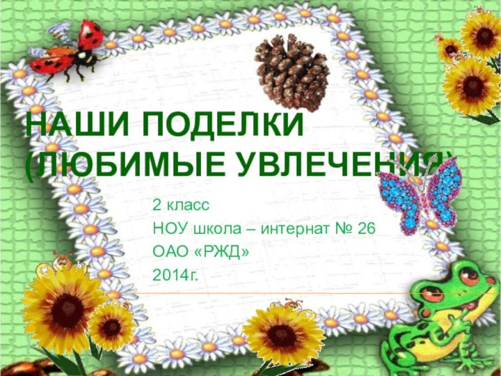 НАШИ ПОДЕЛКИ (ЛЮБИМЫЕ УВЛЕЧЕНИЯ) 2 классНОУ школа – интернат № 26ОАО «РЖД» 2014г.