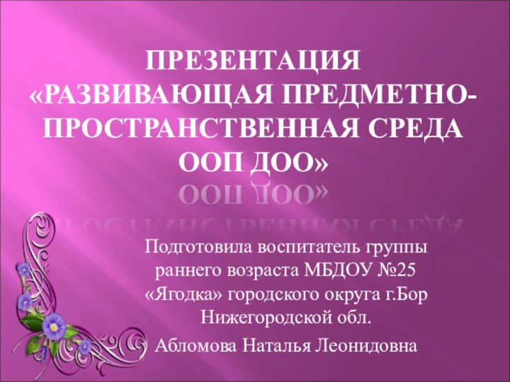 ПРЕЗЕНТАЦИЯ «РАЗВИВАЮЩАЯ ПРЕДМЕТНО-ПРОСТРАНСТВЕННАЯ СРЕДА ООП ДОО»Подготовила воспитатель группы раннего возраста МБДОУ №25