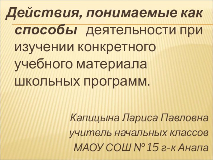 Действия, понимаемые как способы  деятельности при изучении конкретного учебного материала школьных