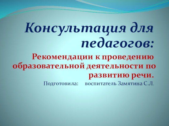 Консультация для педагогов:Рекомендации к проведению образовательной деятельности по развитию речи.Подготовила:   воспитатель Замятина С.Л.