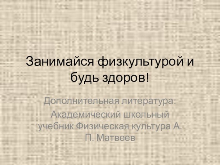 Занимайся физкультурой и будь здоров!Дополнительная литература:Академический школьный учебник Физическая культура А. П. Матвеев