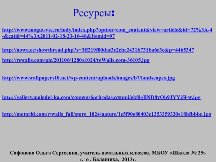 http://www.mogut-vse.ru/ludy/index.php?option=com_content&view=article&id=72%3A-4-&catid=44%3A2011-02-18-23-16-48&Itemid=97http://nowa.cc/showthread.php?s=3ff219f00dae3e2cbc2431b731ba6e3c&p=4465347http://rewalls.com/pic/201106/1280x1024/reWalls.com-36105.jpghttp://www.wallpapers10.net/wp-content/uploads/images/b7/landscapes.jpghttp://gallery.molodej-ka.com/content/6priroda/pystuni/ek8igBND8yOb9JYYj5l-w.jpghttp://motorld.com/r/walls_full/store_1024/nature/1e5f90e80403c1353359320e18bfbbbc.jpgРесурсы:Сафонова Ольга Сергеевна, учитель начальных классов, МБОУ «Школа № 25»г. о . Балашиха, 2013г.