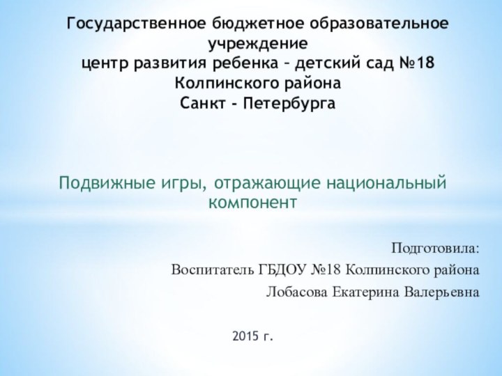 Подвижные игры, отражающие национальный компонентПодготовила:Воспитатель ГБДОУ №18 Колпинского районаЛобасова Екатерина Валерьевна2015 г.Государственное