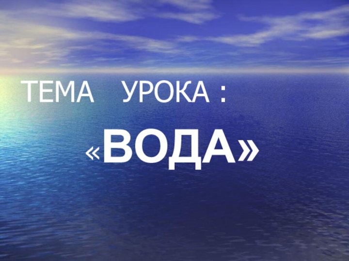 ТЕМА  УРОКА :    «ВОДА»