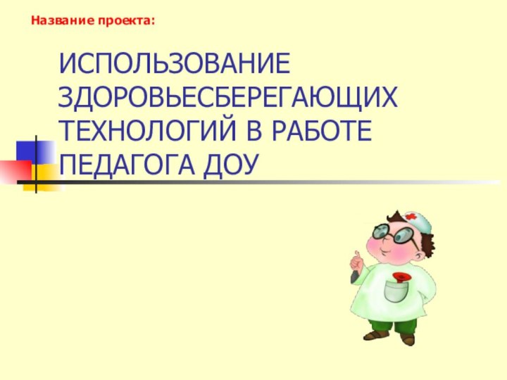 ИСПОЛЬЗОВАНИЕ ЗДОРОВЬЕСБЕРЕГАЮЩИХ ТЕХНОЛОГИЙ В РАБОТЕ ПЕДАГОГА ДОУНазвание проекта: