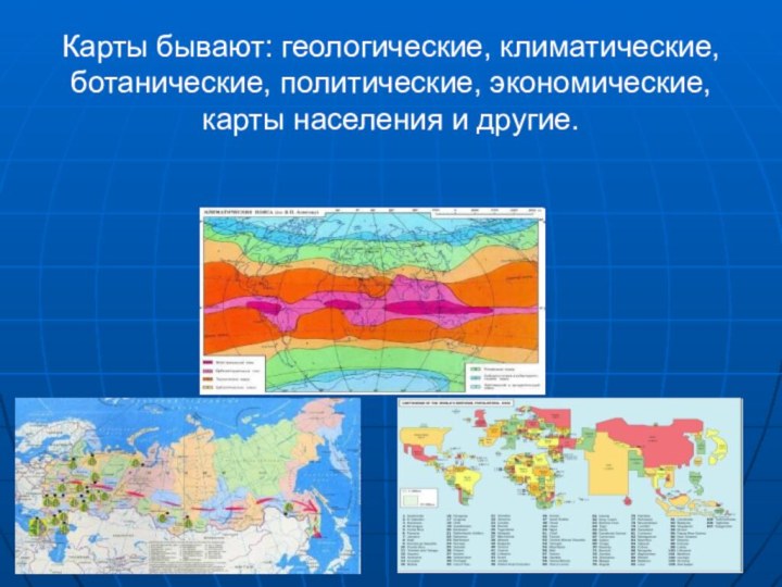 Карты бывают: геологические, климатические, ботанические, политические, экономические, карты населения и другие.