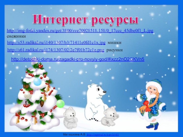 http://s53.radikal.ru/i140/1307/b3/71411e0fd1c1x.jpg мишкиhttp://s61.radikal.ru/i174/1307/02/2e7f01b72c1e.png рисунки http://img-fotki.yandex.ru/get/3800/sve70928518.158/0_17ccc_45dbe0f1_L.jpg  снежинкиhttp://detochki-doma.ru/zagadki-pro-novyiy-god/#ixzz2nO2GKVn5