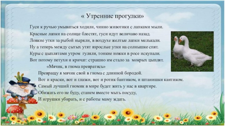 « Утренние прогулки»	Гуси к ручью умываться ходили, чинно животики с лапками мыли.	Красные