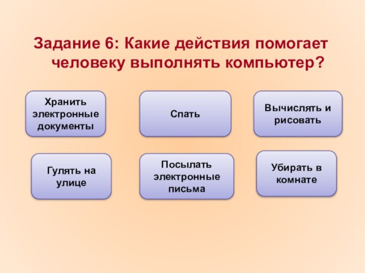 Задание 6: Какие действия помогает человеку выполнять компьютер?Хранить электронные документыПосылать электронные письмаВычислять