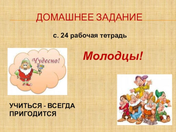 Домашнее заданиес. 24 рабочая тетрадьМолодцы!УЧИТЬСЯ - ВСЕГДА ПРИГОДИТСЯ