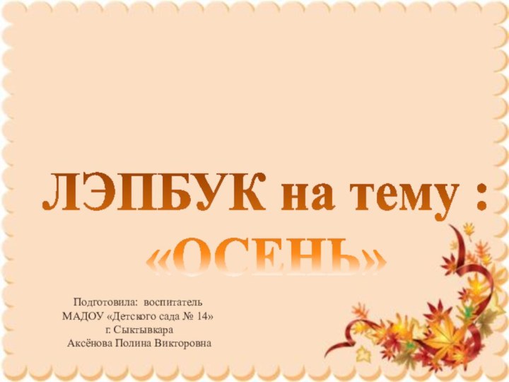 Подготовила: воспитатель МАДОУ «Детского сада № 14» г. Сыктывкара Аксёнова Полина ВикторовнаЛЭПБУК на тему :«ОСЕНЬ»