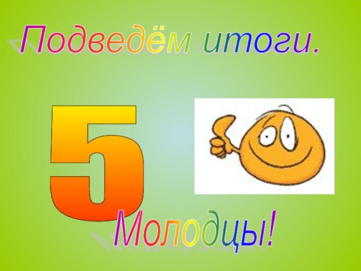 Подведём итоги. 5 Молодцы!