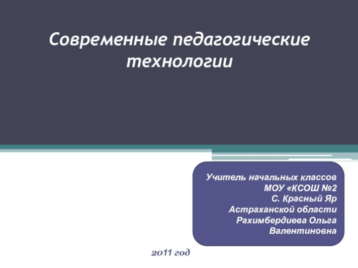 Современные педагогические технологииУчитель начальных классов МОУ «КСОШ №2С. Красный ЯрАстраханской областиРахимбердиева Ольга Валентиновна2011 год