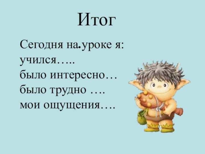 Сегодня на уроке я: учился….. было интересно… было трудно …. мои ощущения…. Итог.