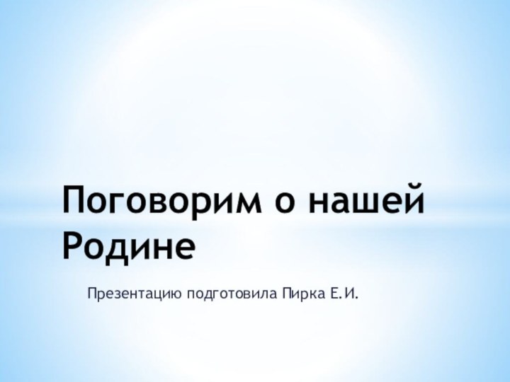 Презентацию подготовила Пирка Е.И.Поговорим о нашей Родине