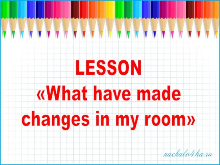 LESSON«What have made changes in my room»