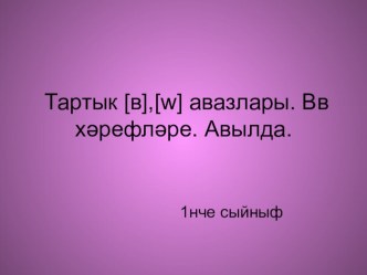 Тема. Тартык [в], [w] авазлары. В в хәрефләре. Авылда. план-конспект урока по чтению (1 класс)