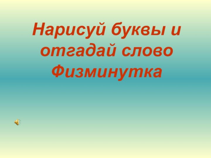 Нарисуй буквы и  отгадай слово Физминутка