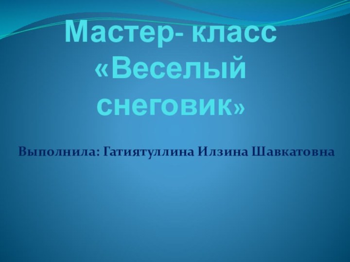 Мастер- класс «Веселый снеговик»Выполнила: Гатиятуллина Илзина Шавкатовна