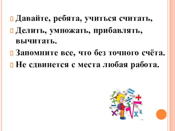 Давайте, ребята, учиться считать,Делить, умножать, прибавлять, вычитать.Запомните все, что без точного счёта.Не