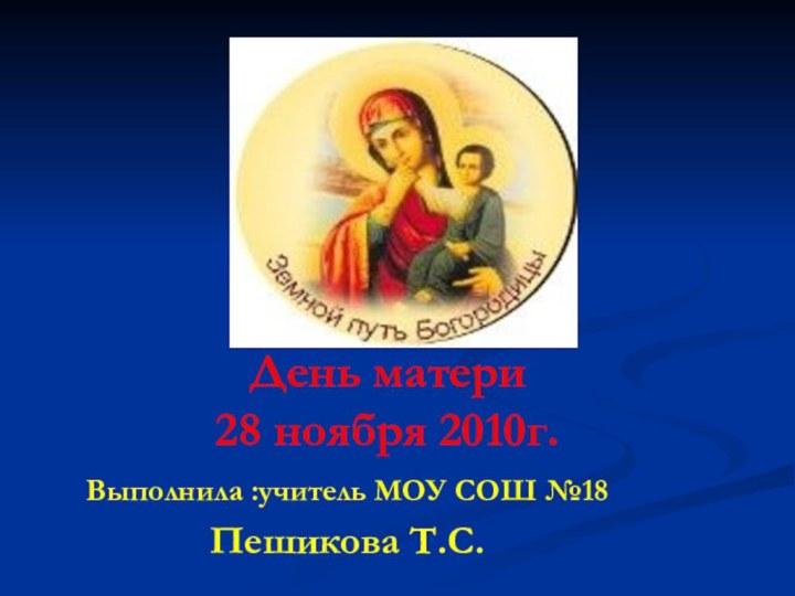 День матери 28 ноября 2010г.Выполнила :учитель МОУ СОШ №18Пешикова Т.С.