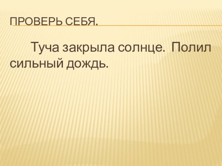 Проверь себя.     Туча закрыла солнце. Полил сильный дождь.