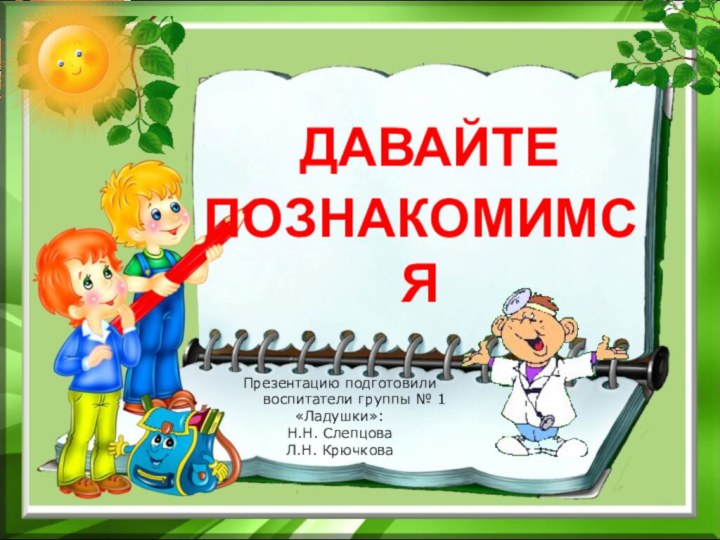 ДАВАЙТЕ  ПОЗНАКОМИМСЯПрезентацию подготовили    воспитатели группы № 1