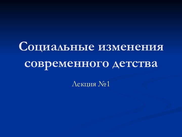 Социальные изменения современного детстваЛекция №1