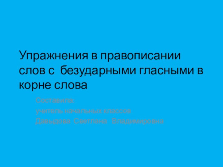 Упражнения в правописании слов с безударными гласными в корне словаСоставила:учитель начальных классовДавыдова Светлана  Владимировна