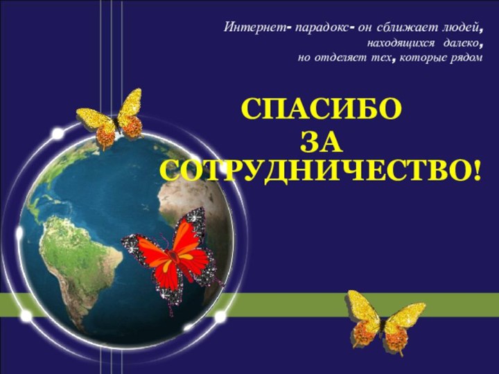 СПАСИБО ЗА СОТРУДНИЧЕСТВО! Интернет- парадокс- он сближает людей, находящихся далеко, но отделяет тех, которые рядом