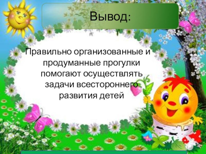 Вывод:Правильно организованные и продуманные прогулки помогают осуществлять задачи всестороннего развития детей