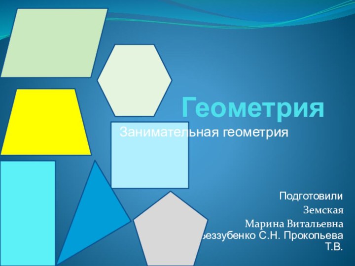 ГеометрияПодготовили Земская Марина Витальевна Беззубенко С.Н. Прокопьева Т.В. Занимательная геометрия